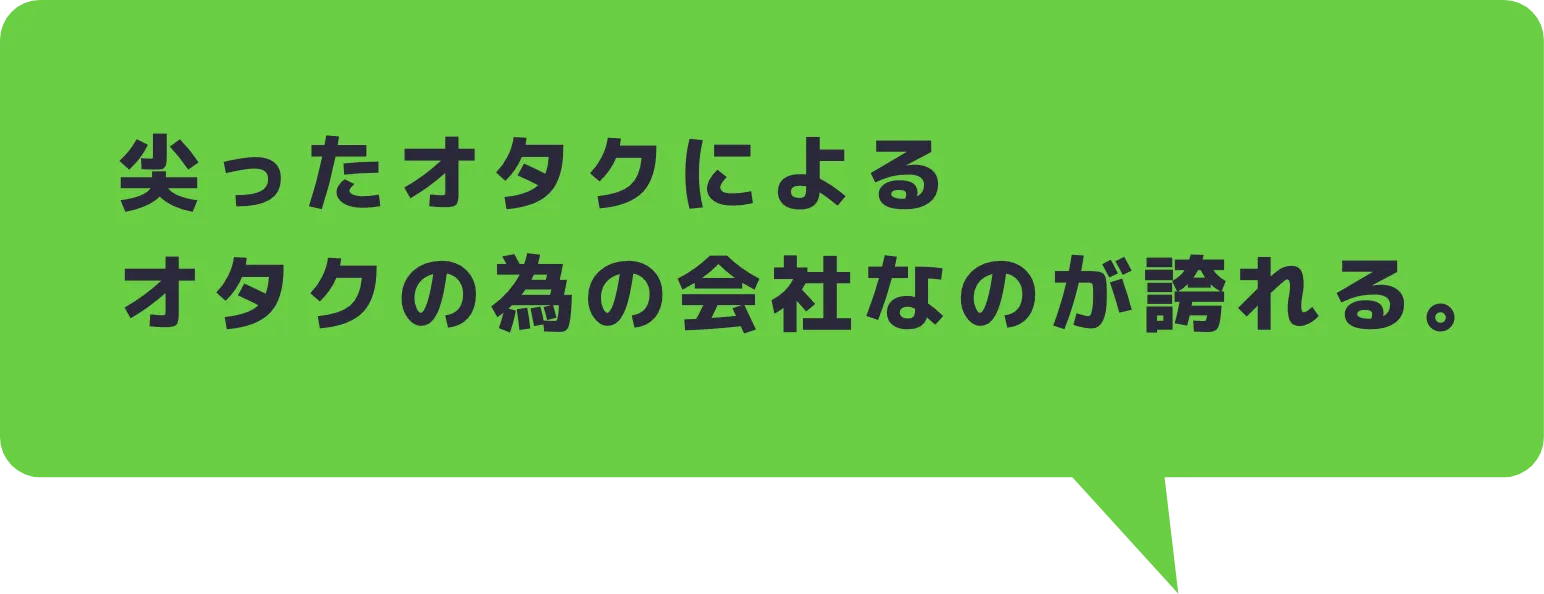 尖ったオタクによるオタクの為の会社なのが誇れる。